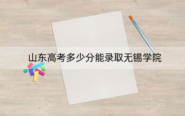 山东高考多少分能录取无锡学院？2024年综合录取分527分