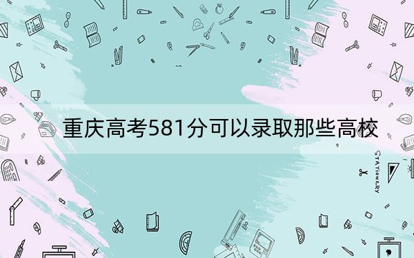 重庆高考581分可以录取那些高校？（附带近三年581分大学录取名单）