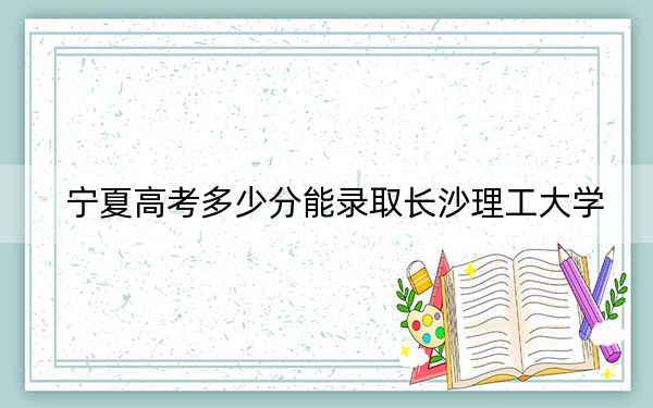 宁夏高考多少分能录取长沙理工大学？2024年文科录取分534分 理科录取分433分