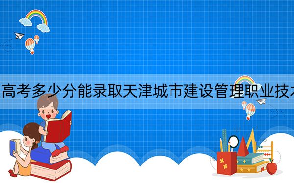 山东高考多少分能录取天津城市建设管理职业技术学院？2024年最低分数线393分