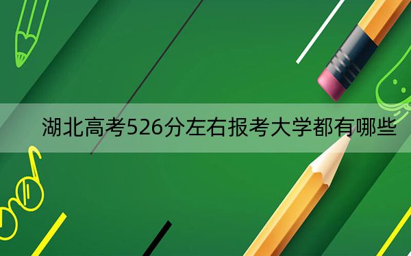 湖北高考526分左右报考大学都有哪些？ 2024年一共57所大学录取