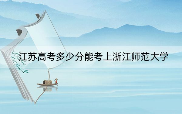 江苏高考多少分能考上浙江师范大学？2024年历史类投档线569分 物理类投档线589分