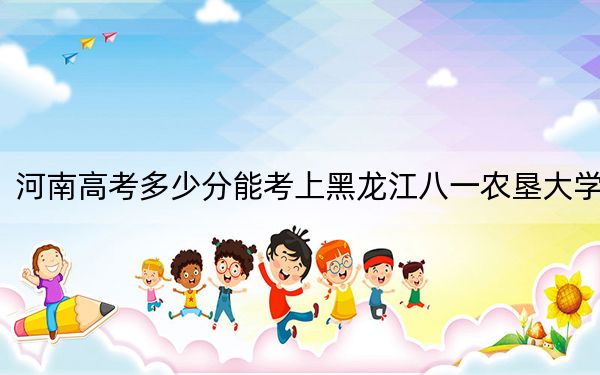 河南高考多少分能考上黑龙江八一农垦大学？附2022-2024年最低录取分数线