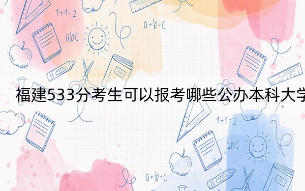 福建533分考生可以报考哪些公办本科大学？（附带2022-2024年533录取名单）