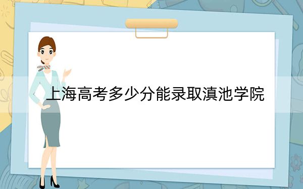 上海高考多少分能录取滇池学院？2024年综合投档线404分