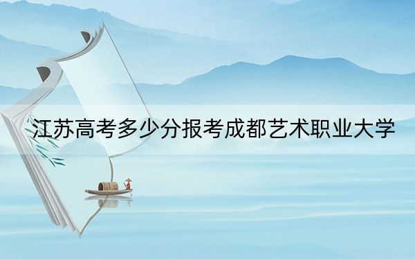 江苏高考多少分报考成都艺术职业大学？附2022-2024年最低录取分数线