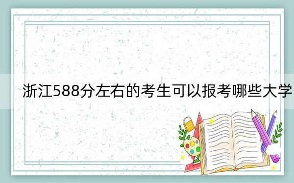 浙江588分左右的考生可以报考哪些大学？（附带2022-2024年588录取名单）