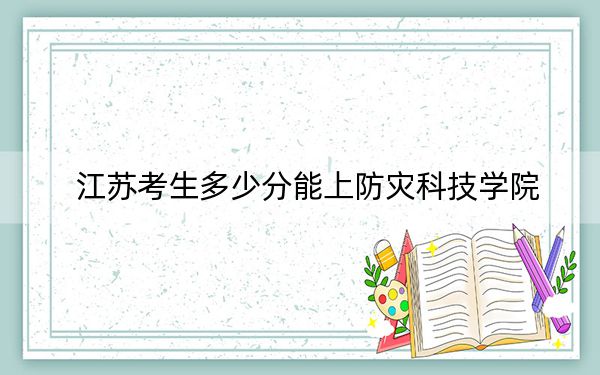 江苏考生多少分能上防灾科技学院？附带近三年最低录取分数线