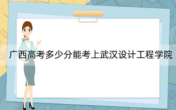 广西高考多少分能考上武汉设计工程学院？附2022-2024年最低录取分数线