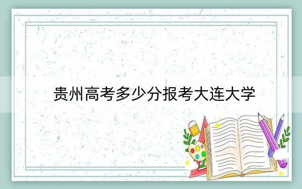 贵州高考多少分报考大连大学？附2022-2024年最低录取分数线