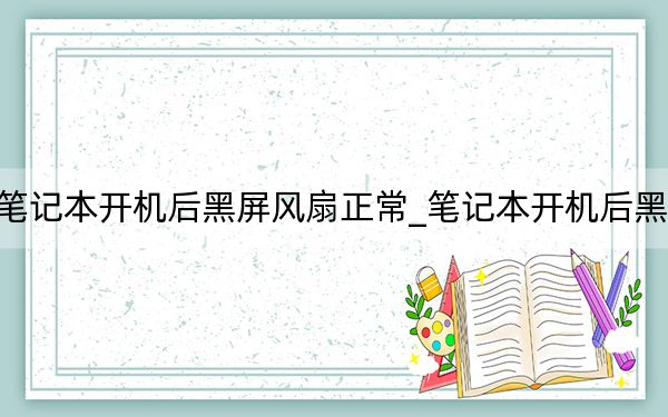 笔记本开机后黑屏风扇正常_笔记本开机后黑屏