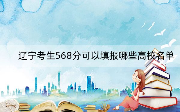 辽宁考生568分可以填报哪些高校名单？ 2025年高考可以填报10所大学