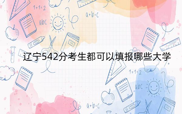 辽宁542分考生都可以填报哪些大学？（供2025届高三考生参考）