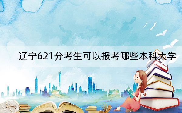 辽宁621分考生可以报考哪些本科大学？ 2025年高考可以填报11所大学