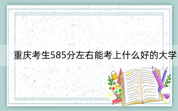 重庆考生585分左右能考上什么好的大学？（供2025届高三考生参考）