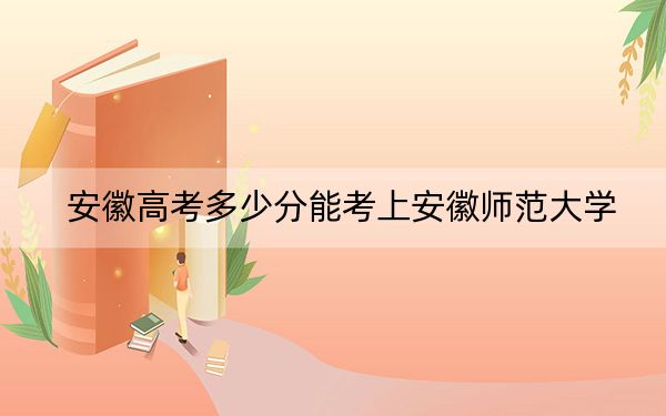 安徽高考多少分能考上安徽师范大学？附2022-2024年最低录取分数线