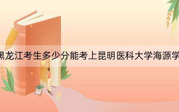 黑龙江考生多少分能考上昆明医科大学海源学院？附2022-2024年院校投档线