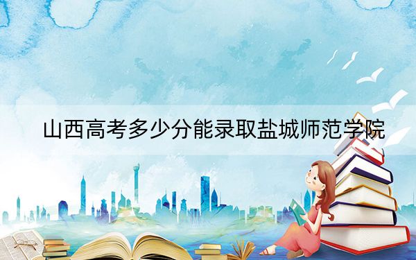 山西高考多少分能录取盐城师范学院？附2022-2024年最低录取分数线