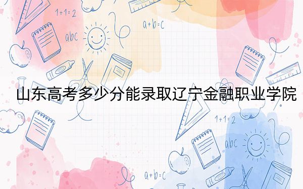 山东高考多少分能录取辽宁金融职业学院？2024年最低分数线415分