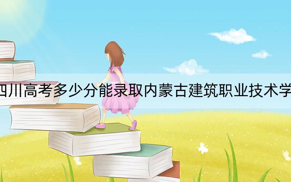 四川高考多少分能录取内蒙古建筑职业技术学院？附2022-2024年最低录取分数线