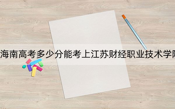 海南高考多少分能考上江苏财经职业技术学院？附2022-2024年最低录取分数线