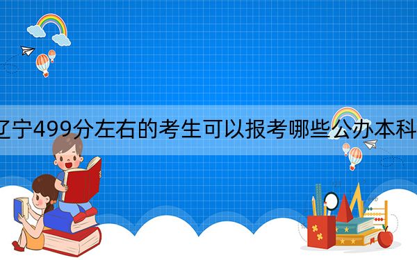 辽宁499分左右的考生可以报考哪些公办本科大学？（附带近三年499分大学录取名单）