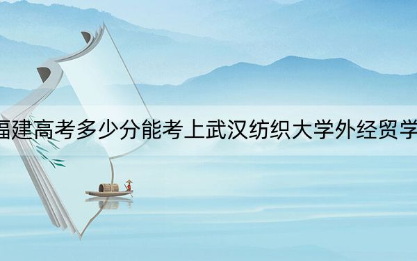 福建高考多少分能考上武汉纺织大学外经贸学院？附2022-2024年最低录取分数线