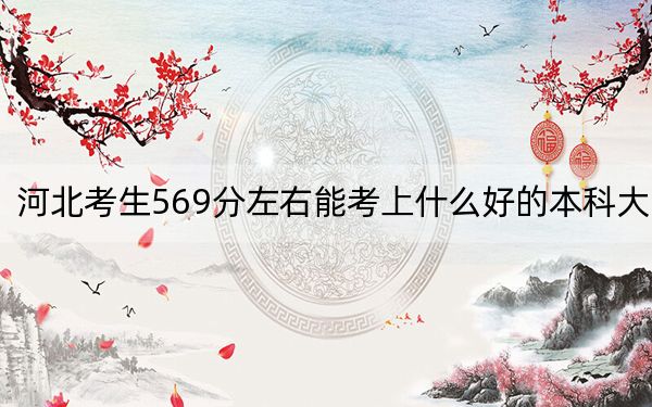 河北考生569分左右能考上什么好的本科大学？ 2025年高考可以填报25所大学