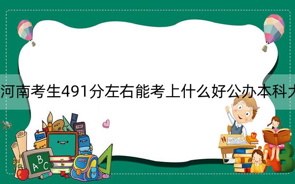 河南考生491分左右能考上什么好公办本科大学？ 2025年高考可以填报59所大学