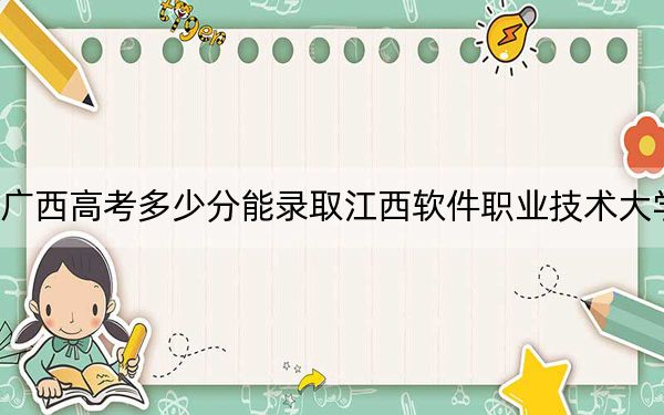 广西高考多少分能录取江西软件职业技术大学？附带近三年最低录取分数线