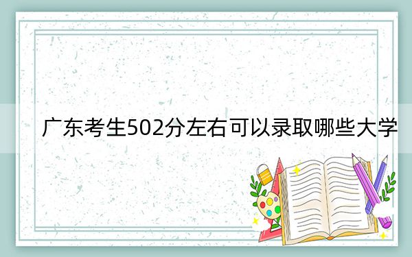 广东考生502分左右可以录取哪些大学？（附带近三年502分大学录取名单）