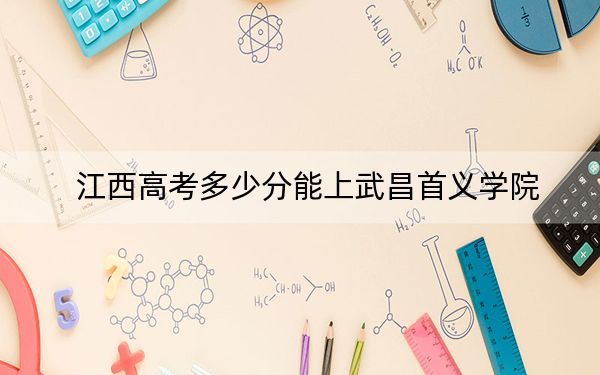 江西高考多少分能上武昌首义学院？附带近三年最低录取分数线