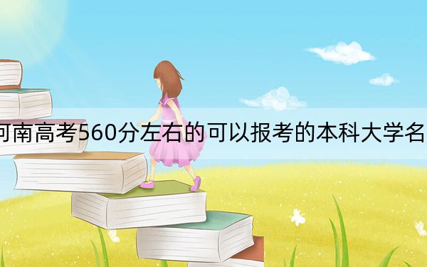 河南高考560分左右的可以报考的本科大学名单！