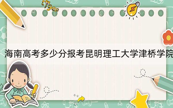 海南高考多少分报考昆明理工大学津桥学院？2024年综合投档线483分