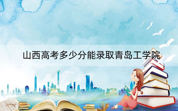 山西高考多少分能录取青岛工学院？附2022-2024年院校最低投档线