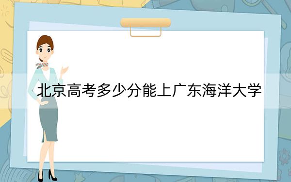 北京高考多少分能上广东海洋大学？2024年综合最低分469分