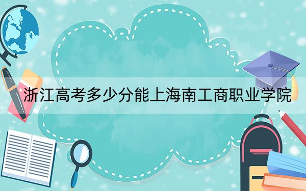 浙江高考多少分能上海南工商职业学院？2024年最低录取分数线274分