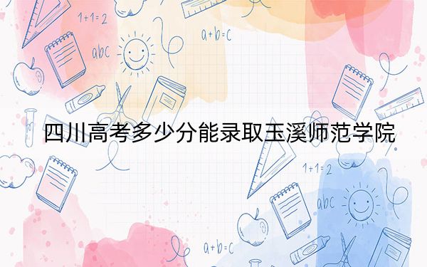 四川高考多少分能录取玉溪师范学院？附2022-2024年最低录取分数线