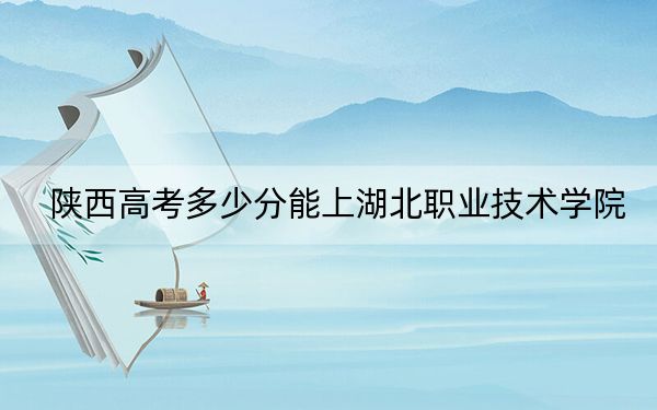 陕西高考多少分能上湖北职业技术学院？附2022-2024年最低录取分数线