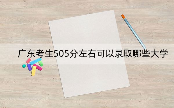 广东考生505分左右可以录取哪些大学？（附带2022-2024年505左右大学名单）