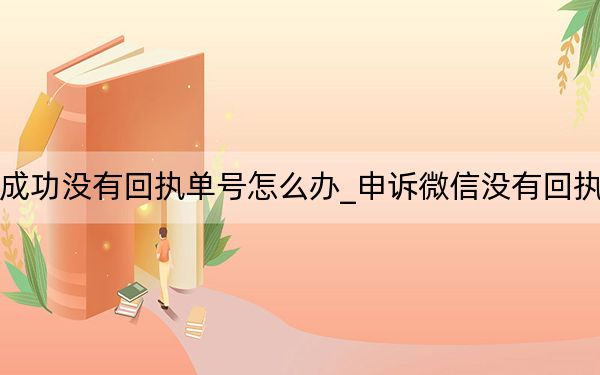 微信申诉成功没有回执单号怎么办_申诉微信没有回执编号怎么办