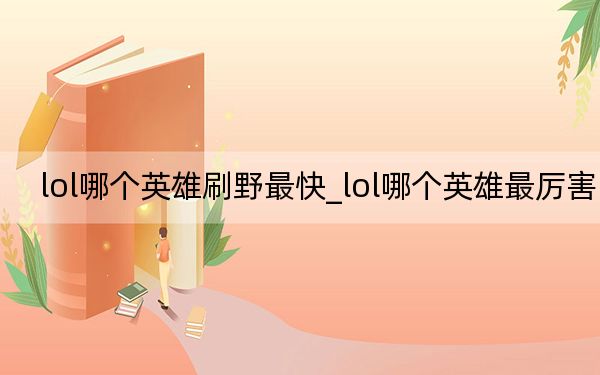 lol哪个英雄刷野最快_lol哪个英雄最厉害