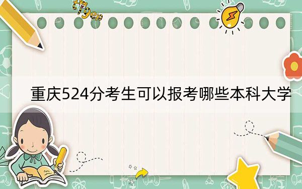 重庆524分考生可以报考哪些本科大学？（附带2022-2024年524录取大学名单）