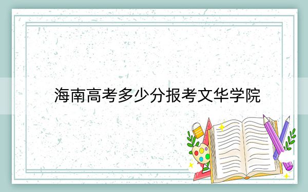 海南高考多少分报考文华学院？附2022-2024年最低录取分数线