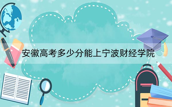 安徽高考多少分能上宁波财经学院？附2022-2024年最低录取分数线