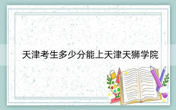 天津考生多少分能上天津天狮学院？附带近三年最低录取分数线