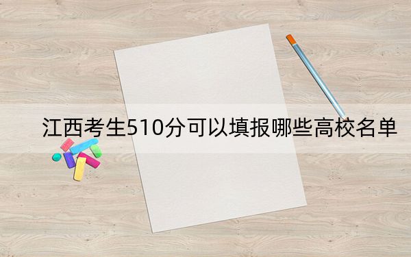 江西考生510分可以填报哪些高校名单？ 2024年录取最低分510的大学