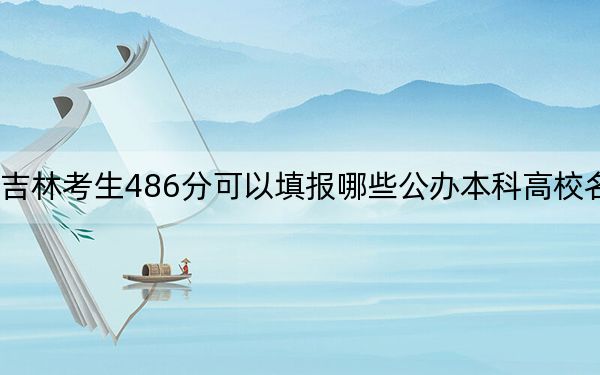 吉林考生486分可以填报哪些公办本科高校名单？（附带2022-2024年486录取名单）