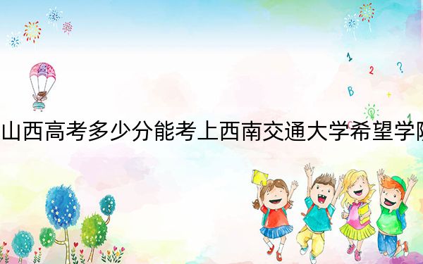 山西高考多少分能考上西南交通大学希望学院？附2022-2024年最低录取分数线