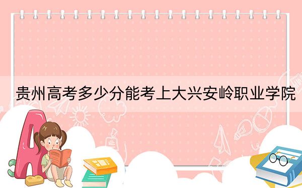 贵州高考多少分能考上大兴安岭职业学院？附2022-2024年最低录取分数线